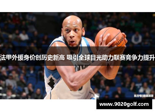法甲外援身价创历史新高 吸引全球目光助力联赛竞争力提升