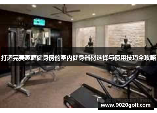 打造完美家庭健身房的室内健身器材选择与使用技巧全攻略