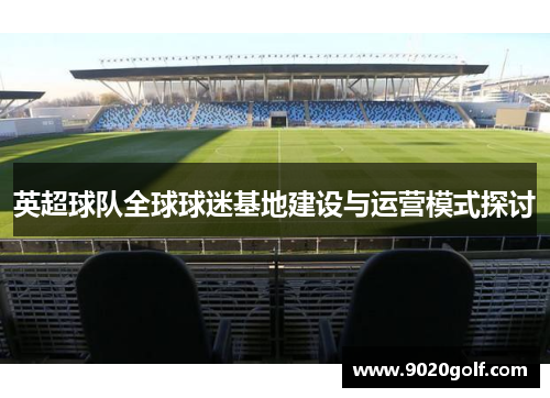 英超球队全球球迷基地建设与运营模式探讨